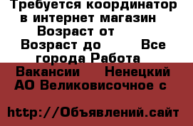 Требуется координатор в интернет-магазин › Возраст от ­ 20 › Возраст до ­ 40 - Все города Работа » Вакансии   . Ненецкий АО,Великовисочное с.